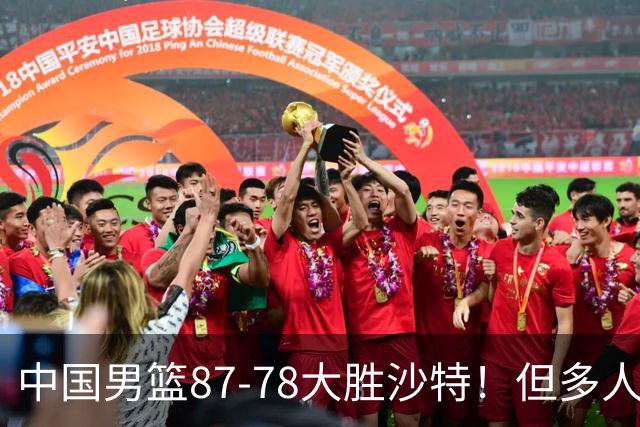 中国男篮87-78大胜沙特！但多人状态拉胯，两大缺陷或葬送夺冠路