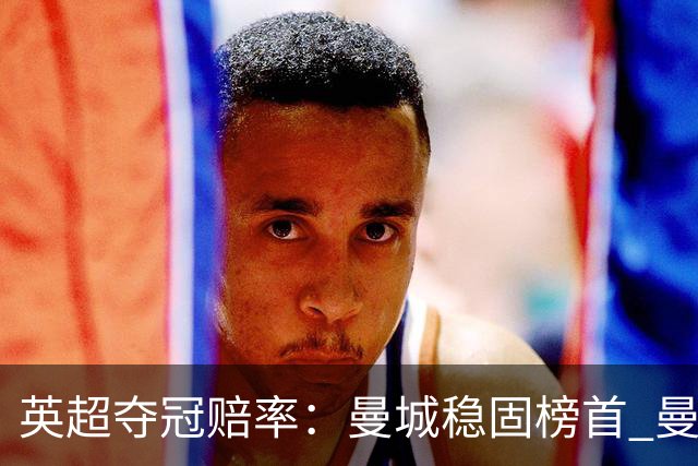英超夺冠赔率：曼城稳固榜首 曼联大涨险出前8
