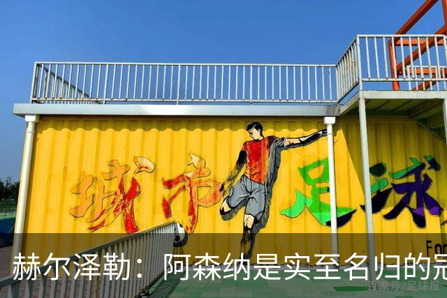 赫尔泽勒：阿森纳是实至名归的冠军，他们可能有英格兰最强阵容